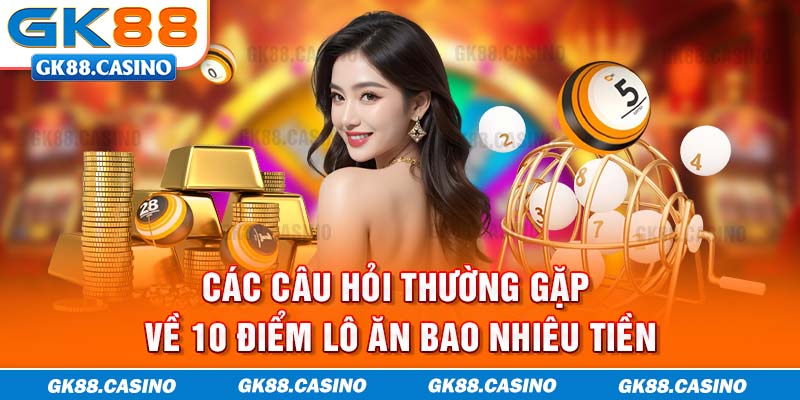 Các câu hỏi thường gặp về 10 điểm lô ăn bao nhiêu tiền