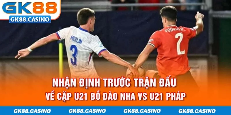 Nhận định trước trận đấu về cặp U21 Bồ Đào Nha vs U21 Pháp